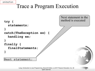 Liang, Introduction to Java Programming, Eleventh Edition, (c) 2017 Pearson Education, Inc. All
rights reserved.
22
Trace a Program Execution
animation
try {
statements;
}
catch(TheException ex) {
handling ex;
}
finally {
finalStatements;
}
Next statement;
Next statement in the
method is executed
 