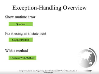 Liang, Introduction to Java Programming, Eleventh Edition, (c) 2017 Pearson Education, Inc. All
rights reserved.
4
Exception-Handling Overview
Show runtime error
Fix it using an if statement
With a method
Quotient
QuotientWithIf
QuotientWithMethod
 