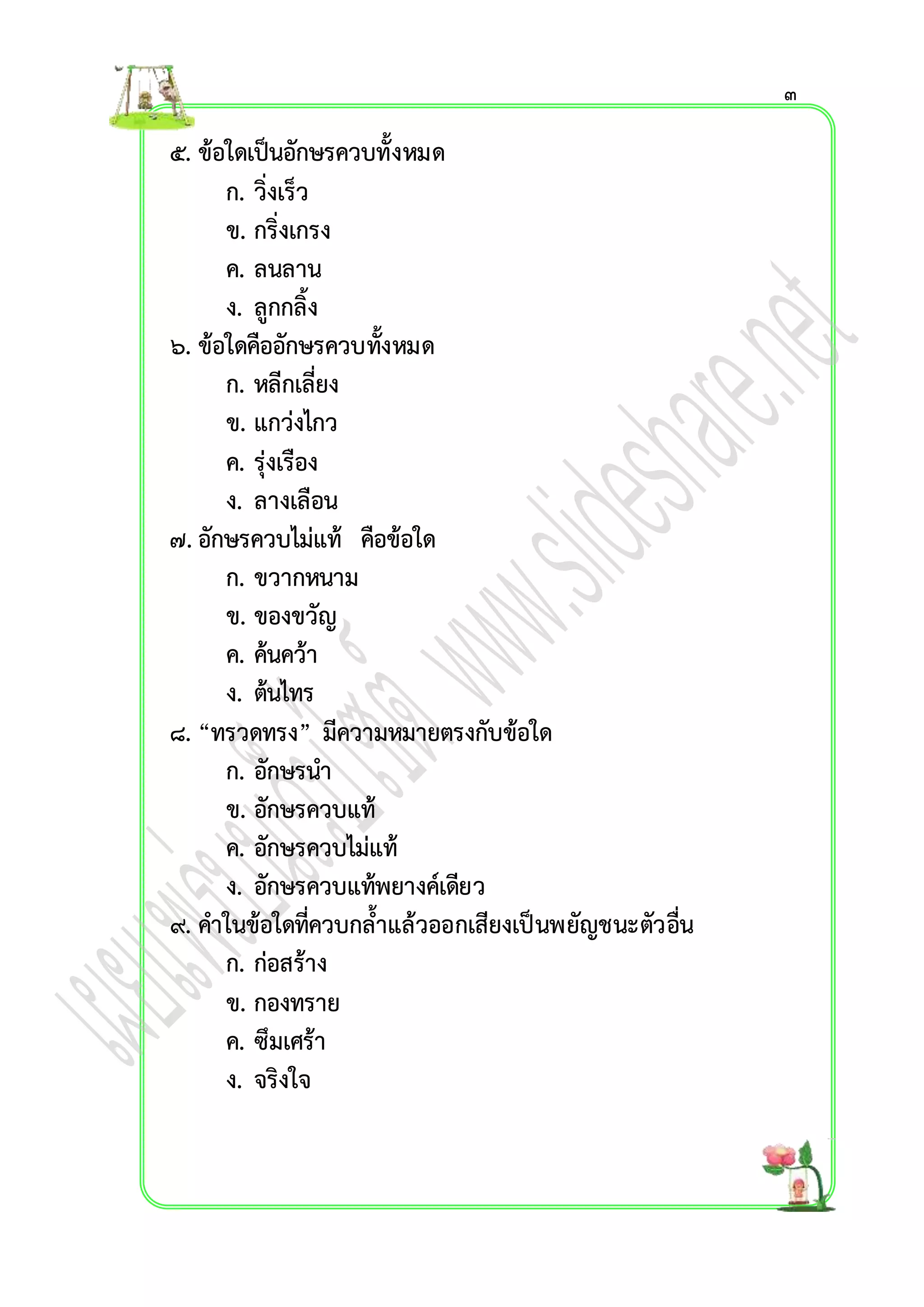 ๕. ข้อใดเป็นอักษรควบทั้งหมด 
ก. วิ่งเร็ว 
ข. กริ่งเกรง 
ค. ลนลำน 
ง. ลูกกลิ้ง 
๖. ข้อใดคืออักษรควบทั้งหมด 
ก. หลีกเลี่ยง 
ข. แกว่งไกว 
ค. รุ่งเรือง 
ง. ลำงเลือน 
๗. อักษรควบไม่แท้ คือข้อใด 
ก. ขวำกหนำม 
ข. ของขวัญ 
ค. ค้นคว้ำ 
ง. ต้นไทร 
๘. “ทรวดทรง” มีควำมหมำยตรงกับข้อใด 
ก. อักษรนำ 
ข. อักษรควบแท้ 
ค. อักษรควบไม่แท้ 
ง. อักษรควบแท้พยำงค์เดียว 
๙. คำในข้อใดที่ควบกล้ำแล้วออกเสียงเป็นพยัญชนะตัวอื่น 
ก. ก่อสร้ำง 
ข. กองทรำย 
ค. ซึมเศร้ำ 
ง. จริงใจ 
๓ 
 