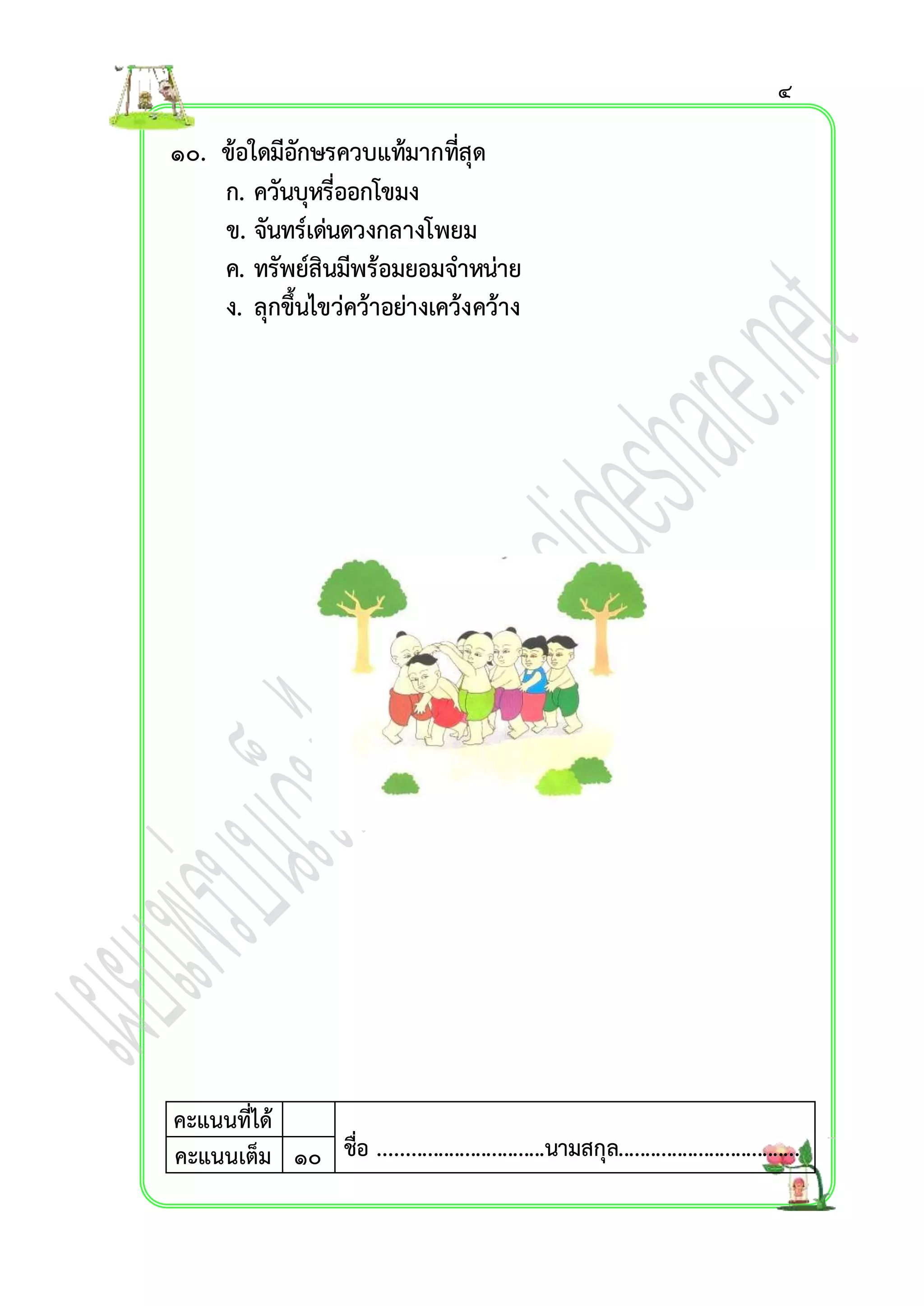 ๑๐. ข้อใดมีอักษรควบแท้มำกที่สุด 
ก. ควันบุหรี่ออกโขมง 
ข. จันทร์เด่นดวงกลำงโพยม 
ค. ทรัพย์สินมีพร้อมยอมจำหน่ำย 
ง. ลุกขึ้นไขว่คว้ำอย่ำงเคว้งคว้ำง 
คะแนนที่ได้ 
๔ 
ชื่อ ...............................นามสกุล.................................คะแนนเต็ม ๑๐ . 
 