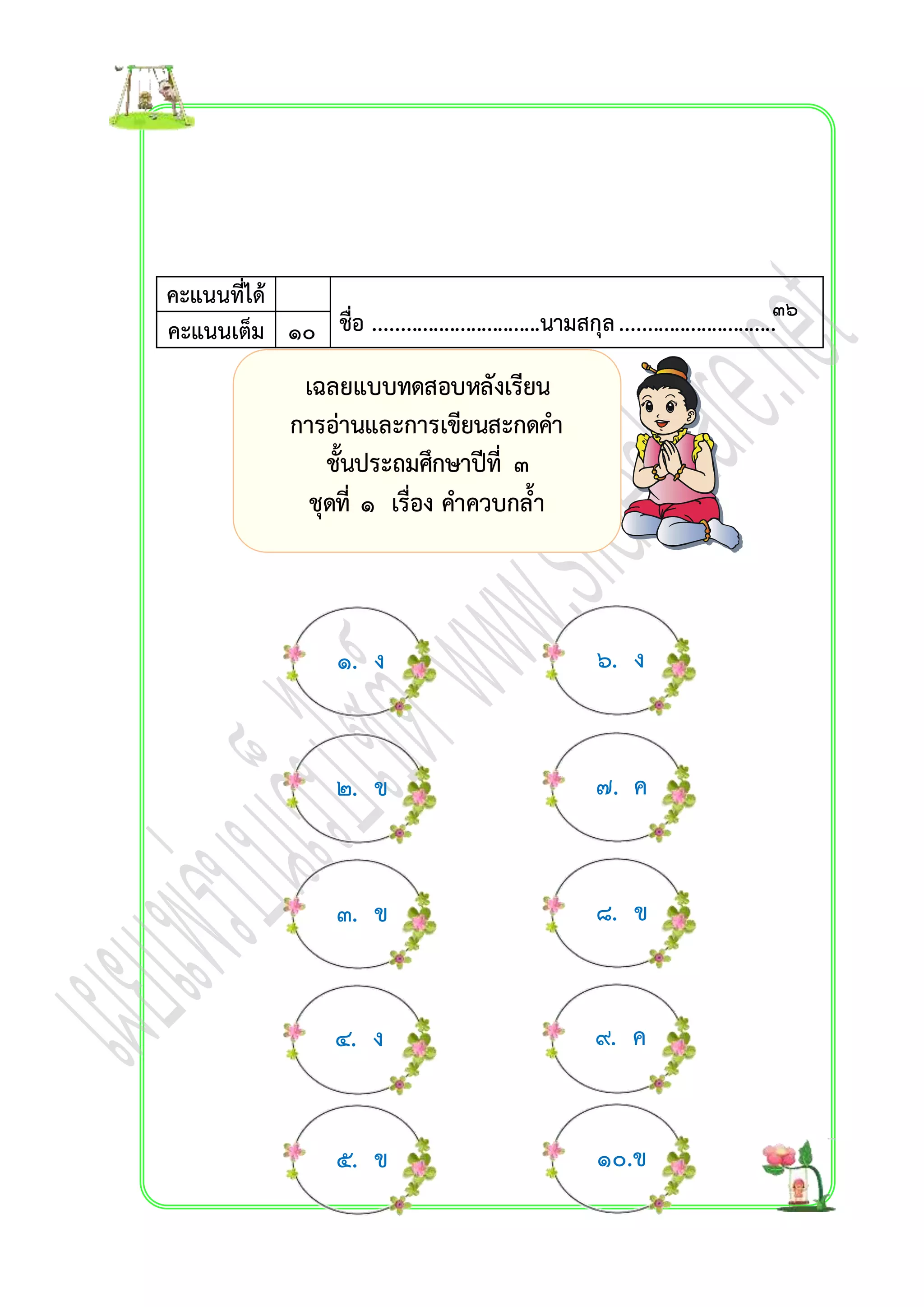 คะแนนที่ได้ 
ชื่อ ...............................นามสกุล ............................คะแนนเต็ม ๑๐ . 
เฉลยแบบทดสอบหลังเรียน 
กำรอ่ำนและกำรเขียนสะกดคำ 
ชั้นประถมศึกษำปีที่ ๓ 
ชุดที่ ๑ เรื่อง คำควบกล้ำ 
๑. ง ๖. ง 
๒. ข ๗. ค 
๓. ข ๘. ข 
๔. ง ๙. ค 
๕. ข ๑๐.ข 
๓๖ 
 