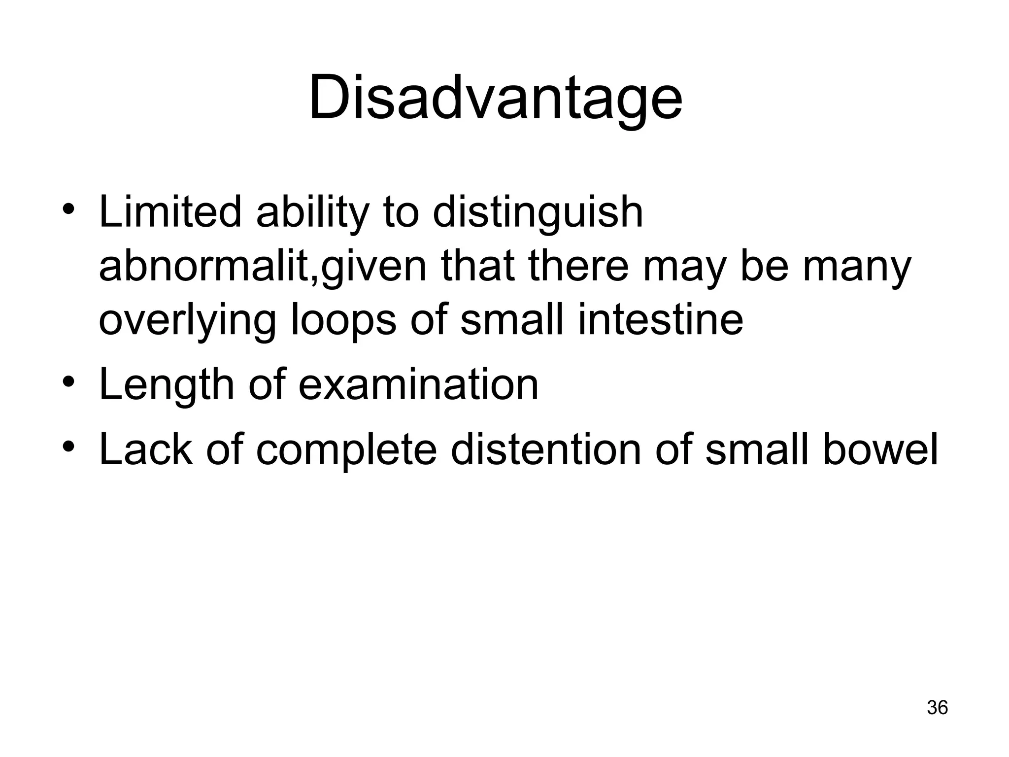 36
Disadvantage
• Limited ability to distinguish
abnormalit,given that there may be many
overlying loops of small intestine
• Length of examination
• Lack of complete distention of small bowel
 