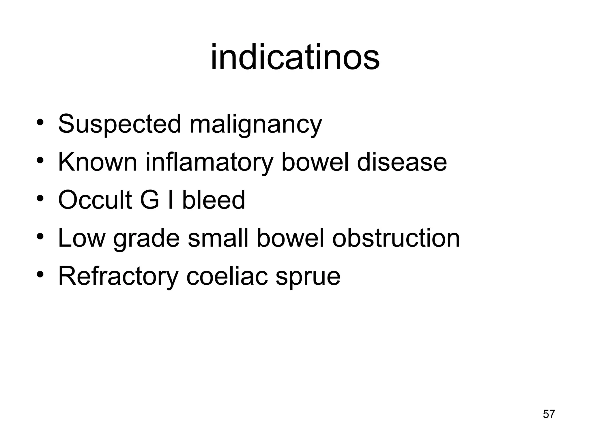 57
indicatinos
• Suspected malignancy
• Known inflamatory bowel disease
• Occult G I bleed
• Low grade small bowel obstruction
• Refractory coeliac sprue
 