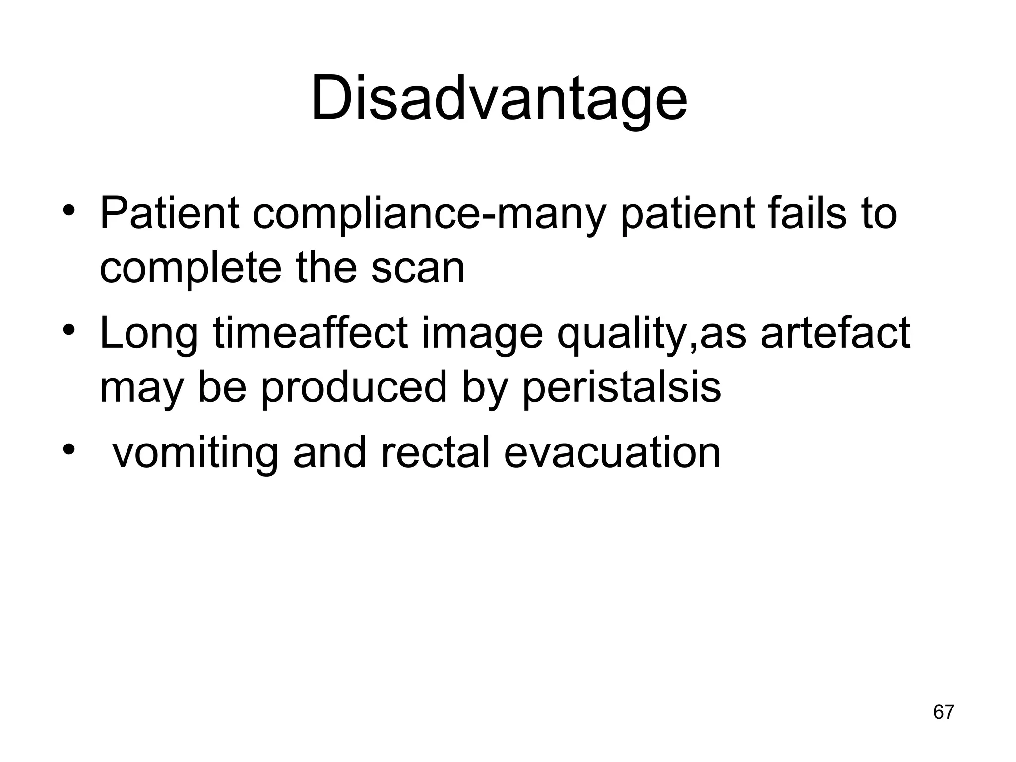67
Disadvantage
• Patient compliance-many patient fails to
complete the scan
• Long timeaffect image quality,as artefact
may be produced by peristalsis
• vomiting and rectal evacuation
 