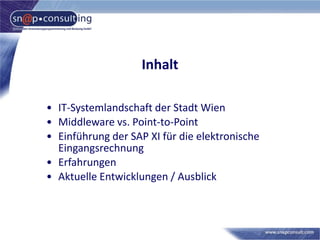 Inhalt
• IT-Systemlandschaft der Stadt Wien
• Middleware vs. Point-to-Point
• Einführung der SAP XI für die elektronische
...