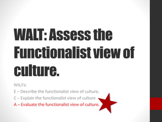 WALT: Assess the 
Functionalist view of 
culture. 
WILFs: 
E – Describe the functionalist view of culture. 
C – Explain the functionalist view of culture 
A – Evaluate the functionalist view of culture. 
 