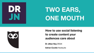 How to use social listening
to create content your
audiences care about
Dr Jillian Ney DRJN
Adrian Cockle Hootsuite
TWO EARS,
ONE MOUTH
 