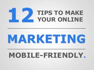 12
MARKETING
TIPS TO MAKE
YOUR ONLINE
MOBILE-FRIENDLY.
 