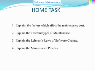 Software Maintenance


               HOME TASK

1. Explain the factors which affect the maintenance cost.

2. Explain the different types of Maintenance.

3. Explain the Lehman’s Laws of Software Change.

4. Explain the Maintenance Process.
 
