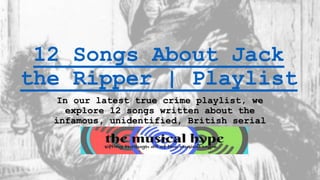 12 Songs About Jack
the Ripper | Playlist
In our latest true crime playlist, we
explore 12 songs written about the
infamous, unidentified, British serial
killer, Jack the Ripper.
 