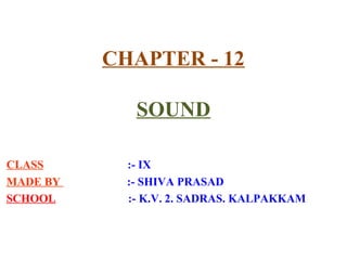CHAPTER - 12
SOUND
CLASS :- IX
MADE BY :- SHIVA PRASAD
SCHOOL :- K.V. 2. SADRAS. KALPAKKAM
 
