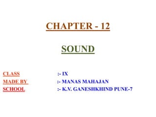 CHAPTER - 12
SOUND
CLASS :- IX
MADE BY :- MANAS MAHAJAN
SCHOOL :- K.V. GANESHKHIND PUNE-7
 
