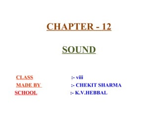CHAPTER - 12
SOUND
CLASS :- viii
MADE BY :- CHEKIT SHARMA
SCHOOL :- K.V.HEBBAL
 