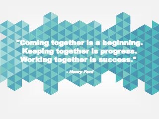 "Coming together is a beginning.
Keeping together is progress.
Working together is success."
- Henry Ford
 