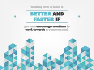 Working with a team is
BETTER AND
FASTER IF
you can encourage members to
work towards a common goal.
 