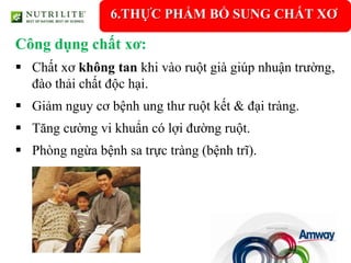 6.THỰC PHẨM BỔ SUNG CHẤT XƠ

Công dụng chất xơ:
 Chất xơ không tan khi vào ruột già giúp nhuận trường,
  đào thải chất độc hại.
 Giảm nguy cơ bệnh ung thư ruột kết & đại tràng.
 Tăng cường vi khuẩn có lợi đường ruột.
 Phòng ngừa bệnh sa trực tràng (bệnh trĩ).
 