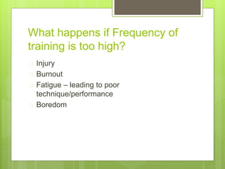 What happens if Frequency of 
training is too high? 
 Injury 
 Burnout 
 Fatigue – leading to poor 
technique/performance 
 Boredom 
 