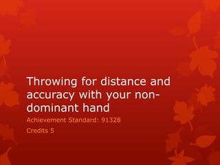 Throwing for distance and 
accuracy with your non-dominant 
hand 
Achievement Standard: 91328 
Credits 5 
 