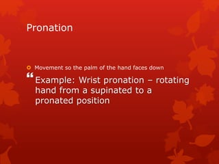 Pronation 
 Movement so the palm of the hand faces down 
 
Example: Wrist pronation – rotating 
hand from a supinated to a 
pronated position 
 