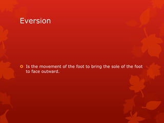 Eversion 
 Is the movement of the foot to bring the sole of the foot 
to face outward. 
 