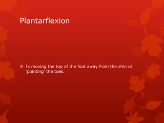 Plantarflexion 
 Is moving the top of the foot away from the shin or 
‘pointing’ the toes. 
 
