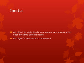 Inertia 
 An object as rests tends to remain at rest unless acted 
upon by some external force 
 An object’s resistance to movement 
 