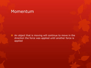 Momentum 
 An object that is moving will continue to move in the 
direction the force was applied until another force is 
applied 
 