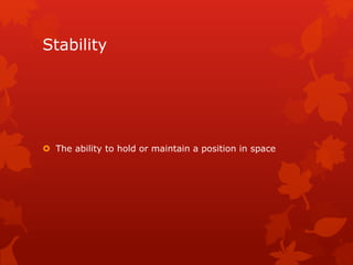 Stability 
 The ability to hold or maintain a position in space 
 