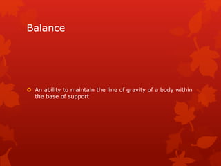 Balance 
 An ability to maintain the line of gravity of a body within 
the base of support 
 