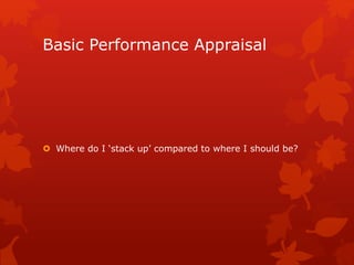 Basic Performance Appraisal 
 Where do I ‘stack up’ compared to where I should be? 
 