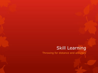 Skill Learning 
Throwing for distance and accuracy 
 