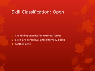 Skill Classification: Open 
 The timing depends on external forces 
 Skills are perceptual and externally paced 
 Football pass 
 