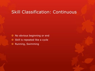 Skill Classification: Continuous 
 No obvious beginning or end 
 Skill is repeated like a cycle 
 Running, Swimming 
 