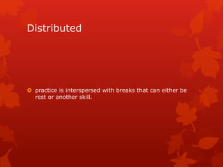 Distributed 
 practice is interspersed with breaks that can either be 
rest or another skill. 
 