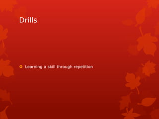 Drills 
 Learning a skill through repetition 
 