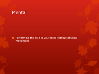Mental 
 Performing the skill in your mind without physical 
movement 
 