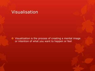 Visualisation 
 Visualization is the process of creating a mental image 
or intention of what you want to happen or feel 
 
