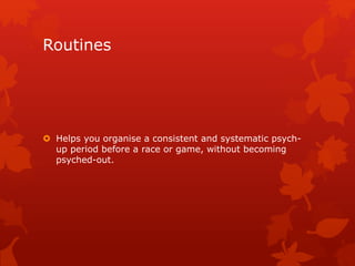 Routines 
 Helps you organise a consistent and systematic psych-up 
period before a race or game, without becoming 
psyched-out. 
 