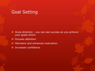 Goal Setting 
 Gives direction - you can see success as you achieve 
your goals which: 
 Focuses attention 
 Maintains and enhances motivation. 
 Increases confidence 
 