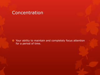 Concentration 
 Your ability to maintain and completely focus attention 
for a period of time. 
