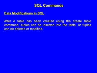 Data Modifications in SQL
After a table has been created using the create table
command, tuples can be inserted into the table, or tuples
can be deleted or modified.
SQL Commands
 
