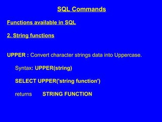 Functions available in SQL
2. String functions
UPPER : Convert character strings data into Uppercase.
Syntax: UPPER(string)
SELECT UPPER('string function')
returns STRING FUNCTION
SQL Commands
 