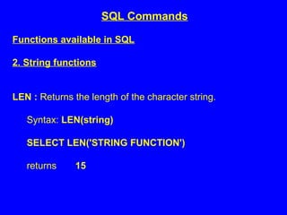 Functions available in SQL
2. String functions
LEN : Returns the length of the character string.
Syntax: LEN(string)
SELECT LEN('STRING FUNCTION')
returns 15
SQL Commands
 