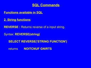 Functions available in SQL
2. String functions
REVERSE : Returns reverse of a input string.
Syntax: REVERSE(string)
SELECT REVERSE('STRING FUNCTION')
returns NOITCNUF GNIRTS
SQL Commands
 