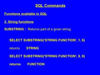 Functions available in SQL
2. String functions
SUBSTRING : Returns part of a given string.
SELECT SUBSTRING('STRING FUNCTION', 1, 6)
returns STRING
SELECT SUBSTRING('STRING FUNCTION', 8, 8)
returns FUNCTION
SQL Commands
 