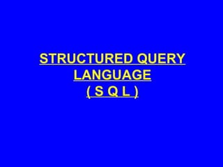STRUCTURED QUERY
LANGUAGE
( S Q L )
 