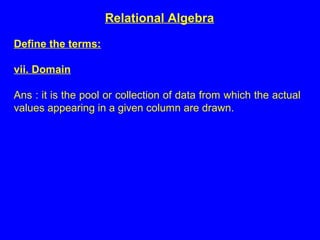 Define the terms:
vii. Domain
Ans : it is the pool or collection of data from which the actual
values appearing in a given column are drawn.
Relational Algebra
 