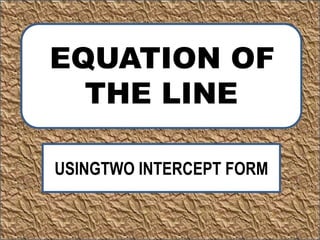 EQUATION OF
THE LINE
USINGTWO INTERCEPT FORM
 