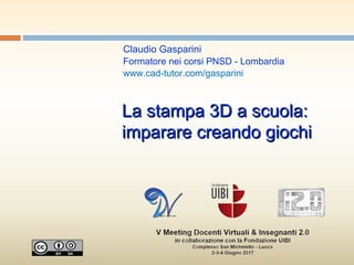 La stampa 3D a scuola:La stampa 3D a scuola:
imparare creando giochiimparare creando giochi
Claudio Gasparini
Formatore nei corsi PNSD - Lombardia
www.cad-tutor.com/gasparini
 