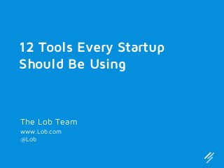 12 Tools Every Startup
Should Be Using

The Lob Team
www.Lob.com
@Lob

 